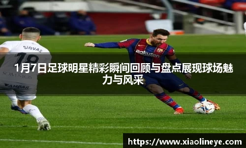 1月7日足球明星精彩瞬间回顾与盘点展现球场魅力与风采