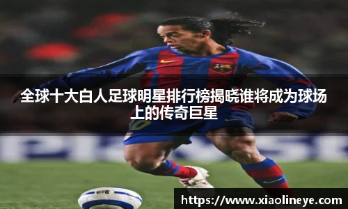 全球十大白人足球明星排行榜揭晓谁将成为球场上的传奇巨星