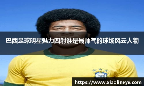 巴西足球明星魅力四射谁是最帅气的球场风云人物